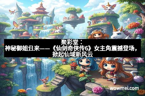 聚彩堂:神秘御姐归来——《仙剑奇侠传6》女主角震撼登场,掀起仙域新风云