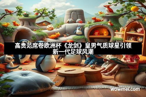 高贵范席卷欧洲杯《龙剑》皇男气质球星引领新一代足球风潮