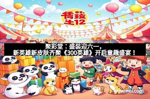 聚彩堂:盛装迎六一,新英雄新皮肤齐聚《300英雄》开启童趣盛宴!