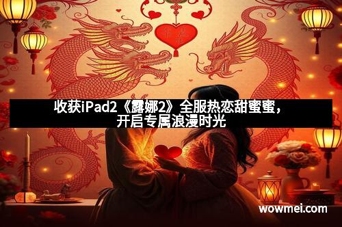 收获iPad2《露娜2》全服热恋甜蜜蜜,开启专属浪漫时光