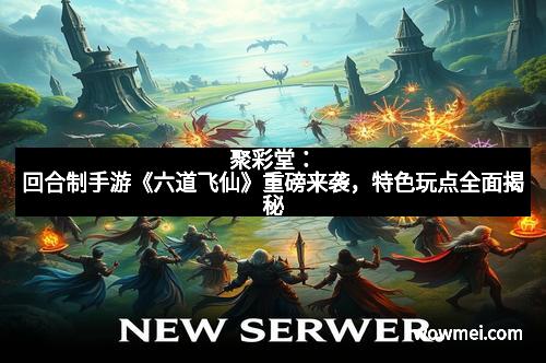 聚彩堂:回合制手游《六道飞仙》重磅来袭,特色玩点全面揭秘